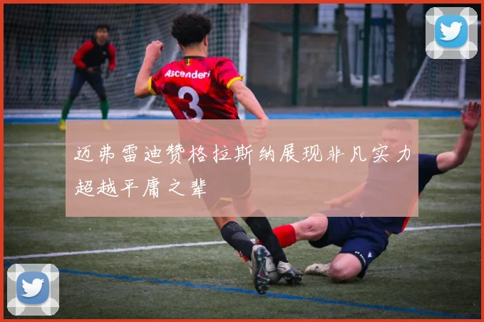 迈弗雷迪赞格拉斯纳展现非凡实力超越平庸之辈
