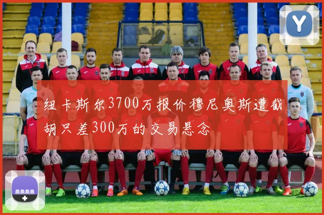 纽卡斯尔3700万报价穆尼奥斯遭截胡只差300万的交易悬念