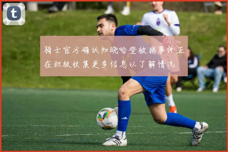 骑士官方确认知晓哈登被捕事件正在积极收集更多信息以了解情况