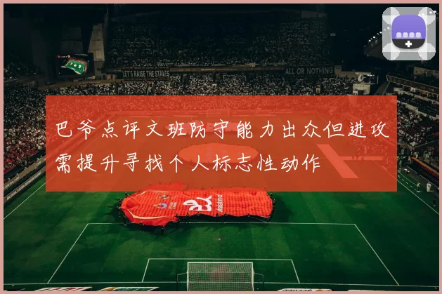 巴爷点评文班防守能力出众但进攻需提升寻找个人标志性动作
