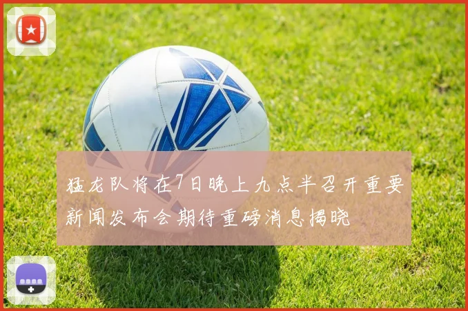 猛龙队将在7日晚上九点半召开重要新闻发布会期待重磅消息揭晓