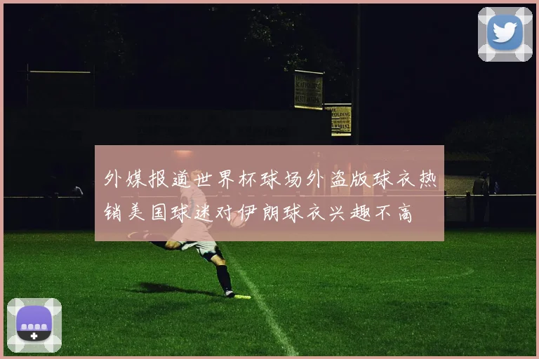外媒报道世界杯球场外盗版球衣热销美国球迷对伊朗球衣兴趣不高