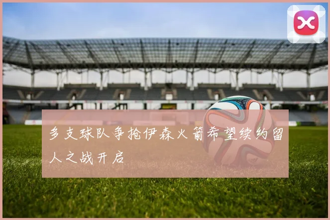 多支球队争抢伊森火箭希望续约留人之战开启