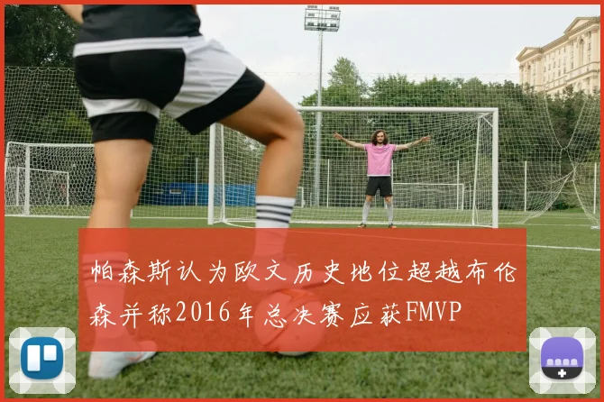 帕森斯认为欧文历史地位超越布伦森并称2016年总决赛应获FMVP