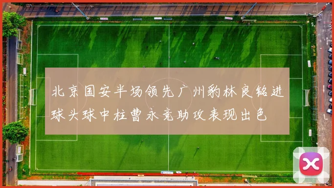 北京国安半场领先广州豹林良铭进球头球中柱曹永竞助攻表现出色