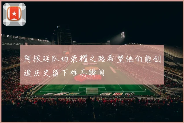 阿根廷队的荣耀之路希望他们能创造历史留下难忘瞬间
