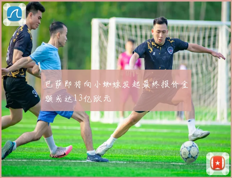 巴萨即将向小蜘蛛发起最终报价金额或达13亿欧元