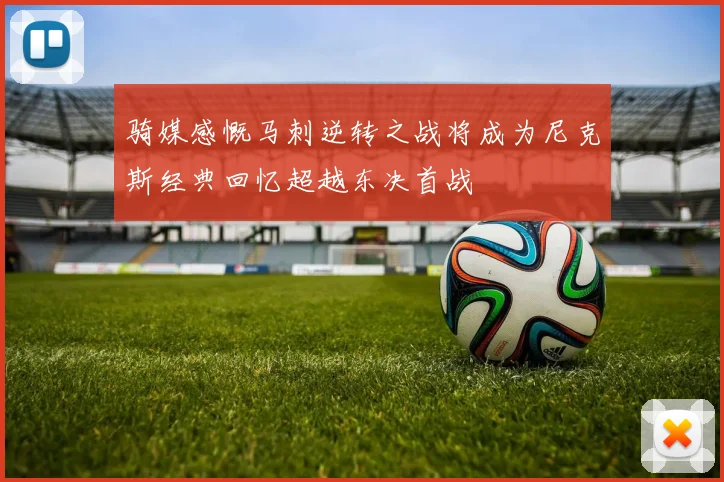 骑媒感慨马刺逆转之战将成为尼克斯经典回忆超越东决首战