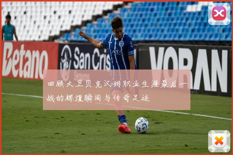回顾大卫贝克汉姆职业生涯最后一战的辉煌瞬间与传奇足迹