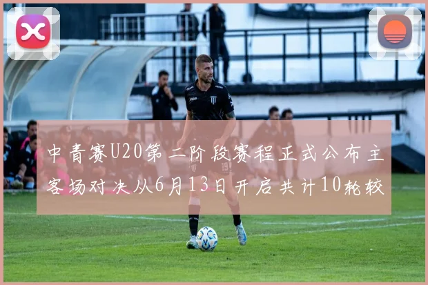 中青赛U20第二阶段赛程正式公布主客场对决从6月13日开启共计10轮较量