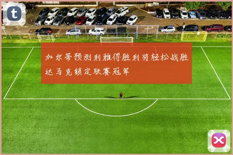 加尔蒂预测利雅得胜利将轻松战胜达马克锁定联赛冠军