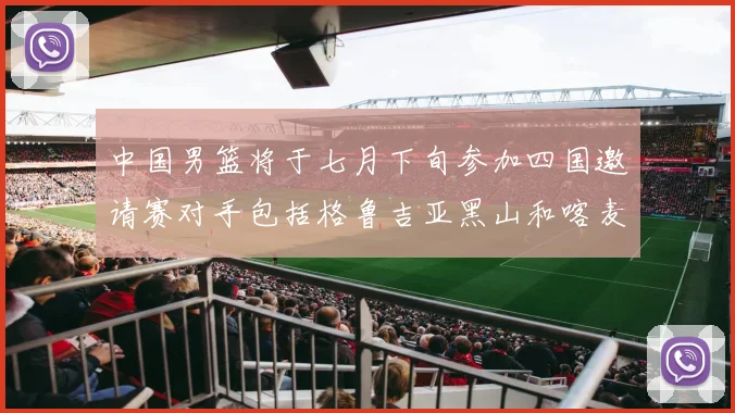 中国男篮将于七月下旬参加四国邀请赛对手包括格鲁吉亚黑山和喀麦隆