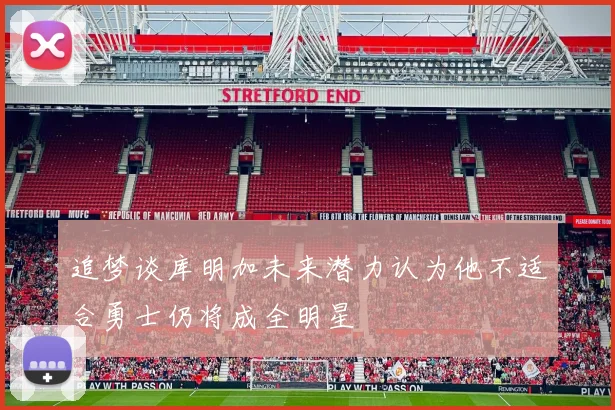 追梦谈库明加未来潜力认为他不适合勇士仍将成全明星