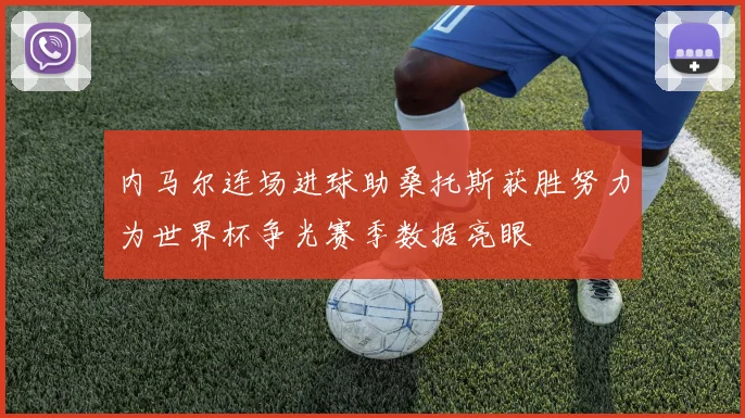 内马尔连场进球助桑托斯获胜努力为世界杯争光赛季数据亮眼