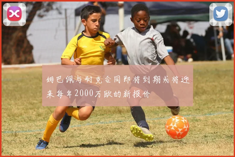 姆巴佩与耐克合同即将到期或将迎来每年2000万欧的新报价
